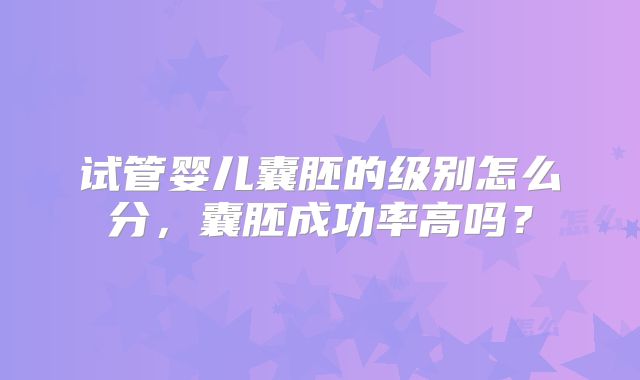 试管婴儿囊胚的级别怎么分,囊胚成功率高吗?