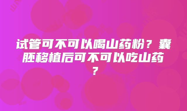 试管可不可以喝山药粉？囊胚移植后可不可以吃山药？