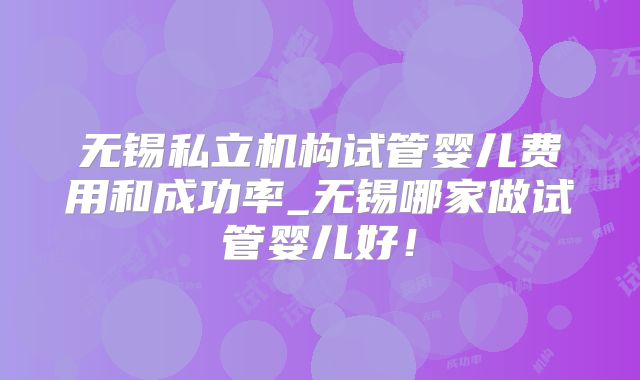 无锡私立机构试管婴儿费用和成功率_无锡哪家做试管婴儿好！