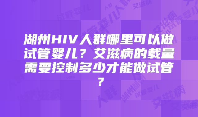 湖州HIV人群哪里可以做试管婴儿？艾滋病的载量需要控制多少才能做试管？