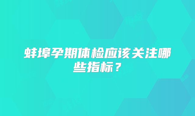 蚌埠孕期体检应该关注哪些指标？