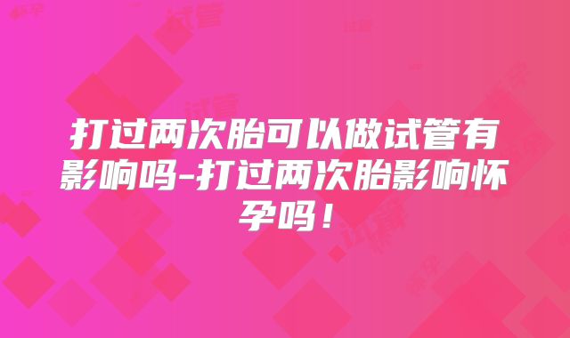 打过两次胎可以做试管有影响吗-打过两次胎影响怀孕吗！