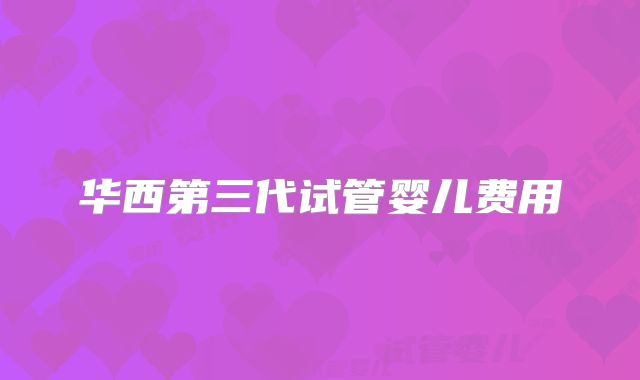 华西第三代试管婴儿费用
