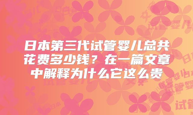 日本第三代试管婴儿总共花费多少钱？在一篇文章中解释为什么它这么贵