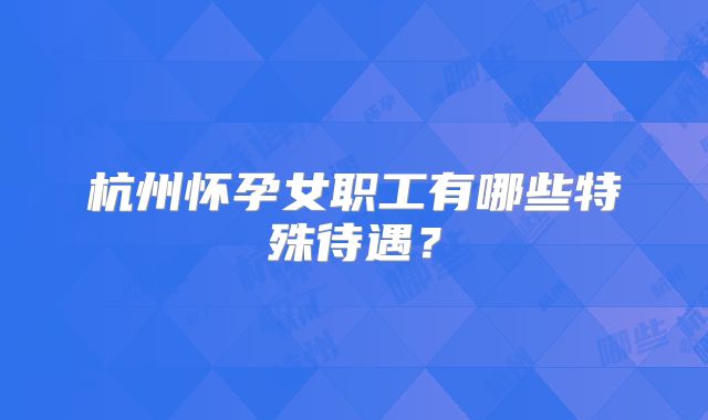 杭州怀孕女职工有哪些特殊待遇？