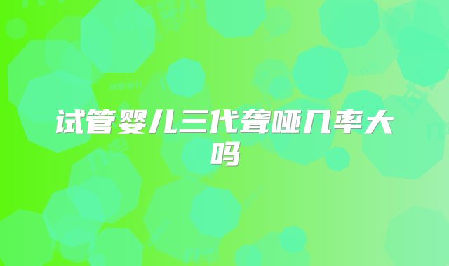 试管婴儿三代聋哑几率大吗
