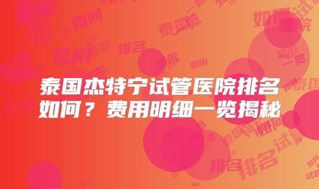泰国杰特宁试管医院排名如何？费用明细一览揭秘