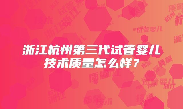 浙江杭州第三代试管婴儿技术质量怎么样？