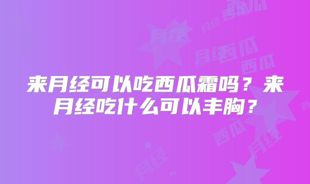 来月经可以吃西瓜霜吗?来月经吃什么可以丰胸?