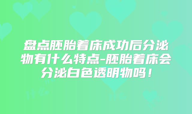 盘点胚胎着床成功后分泌物有什么特点-胚胎着床会分泌白色透明物吗！
