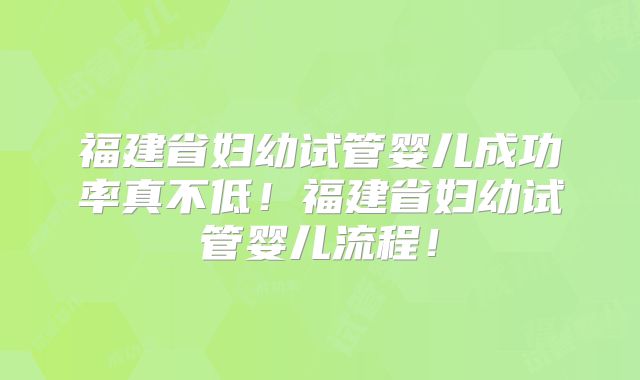 福建省妇幼试管婴儿成功率真不低！福建省妇幼试管婴儿流程！