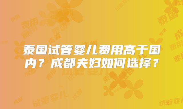 泰国试管婴儿费用高于国内？成都夫妇如何选择？