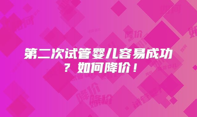 第二次试管婴儿容易成功?如何降价!
