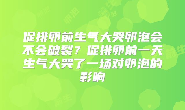 促排卵前生气大哭卵泡会不会破裂？促排卵前一天生气大哭了一场对卵泡的影响