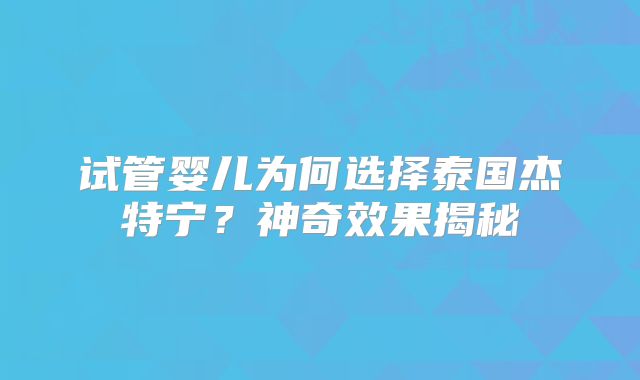 试管婴儿为何选择泰国杰特宁？神奇效果揭秘