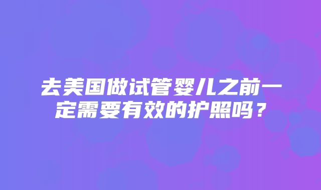 去美国做试管婴儿之前一定需要有效的护照吗？