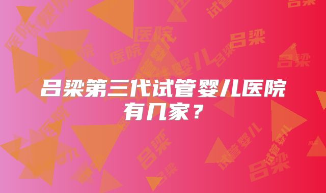 吕梁第三代试管婴儿医院有几家?