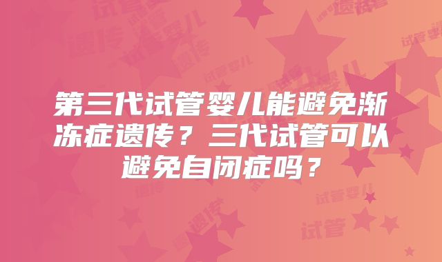 第三代试管婴儿能避免渐冻症遗传？三代试管可以避免自闭症吗？