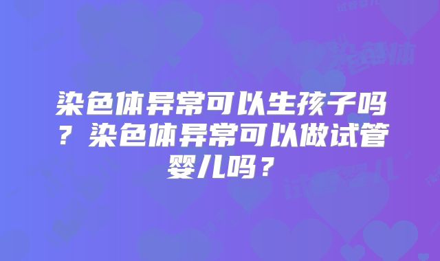 染色体异常可以生孩子吗？染色体异常可以做试管婴儿吗？