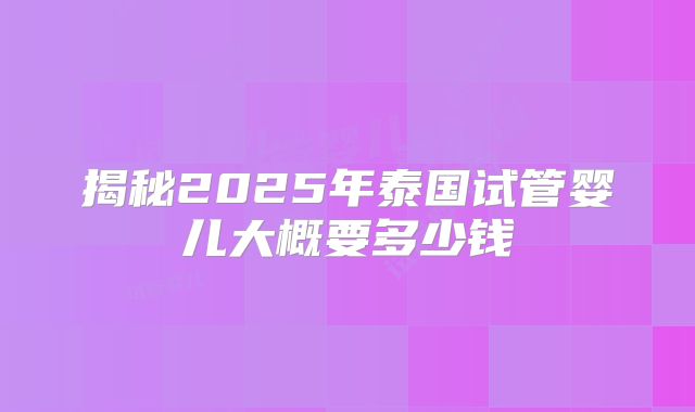 揭秘2025年泰国试管婴儿大概要多少钱