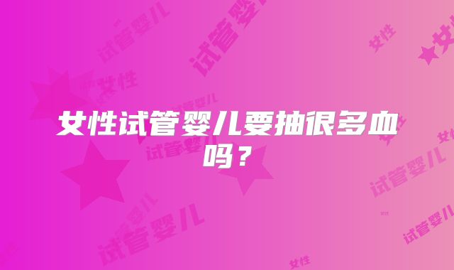 女性试管婴儿要抽很多血吗?