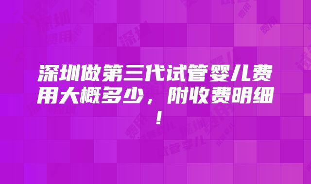 深圳做第三代试管婴儿费用大概多少,附收费明细!
