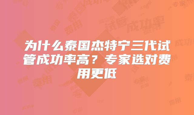 为什么泰国杰特宁三代试管成功率高？专家选对费用更低