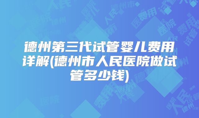 德州第三代试管婴儿费用详解(德州市人民医院做试管多少钱)
