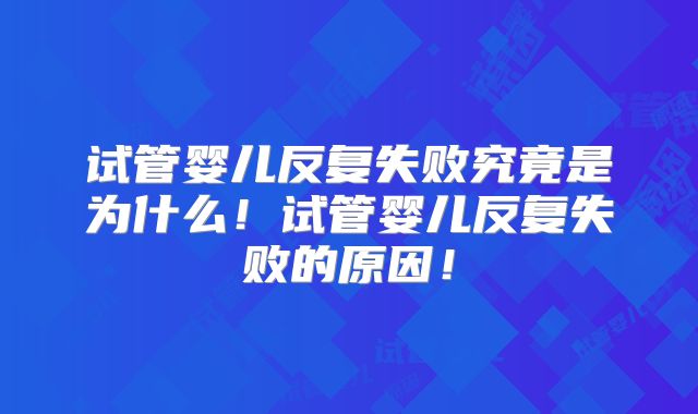 试管婴儿反复失败究竟是为什么!试管婴儿反复失败的原因!