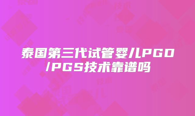 泰国第三代试管婴儿PGD/PGS技术靠谱吗