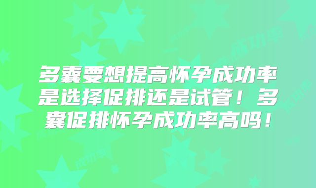 多囊要想提高怀孕成功率是选择促排还是试管！多囊促排怀孕成功率高吗！