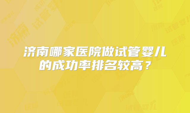 济南哪家医院做试管婴儿的成功率排名较高?