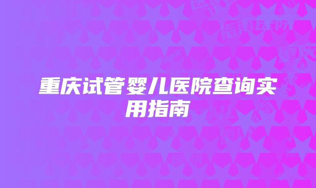 重庆试管婴儿医院查询实用指南