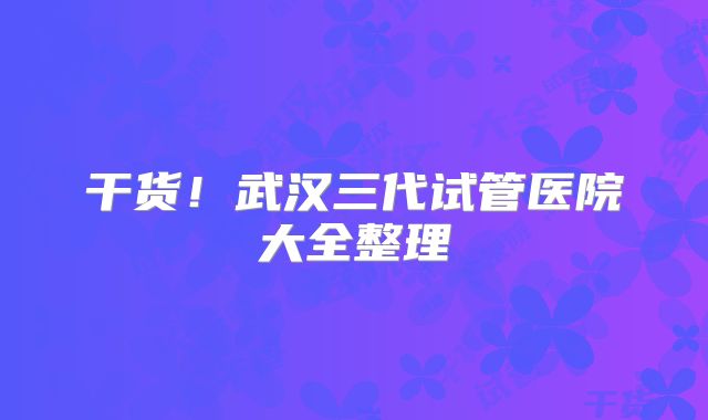 干货!武汉三代试管医院大全整理