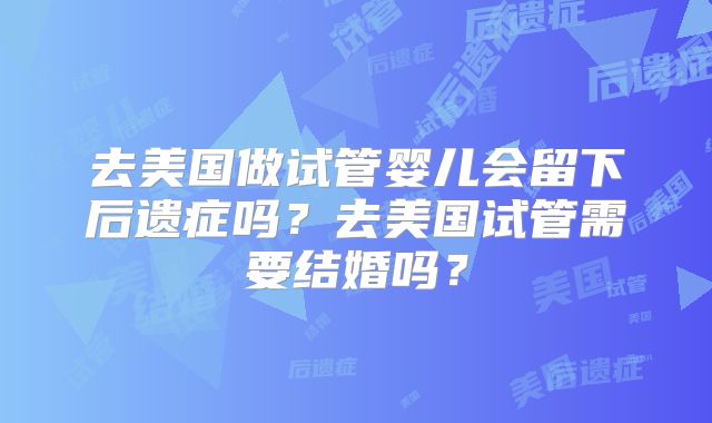 去美国做试管婴儿会留下后遗症吗？去美国试管需要结婚吗？