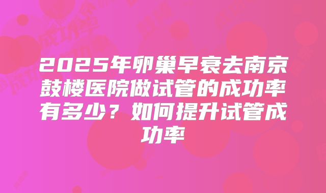 2025年卵巢早衰去南京鼓楼医院做试管的成功率有多少？如何提升试管成功率
