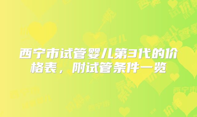 西宁市试管婴儿第3代的价格表，附试管条件一览