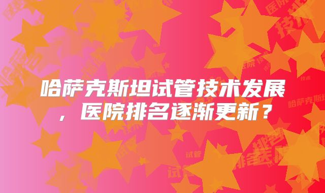 哈萨克斯坦试管技术发展，医院排名逐渐更新？