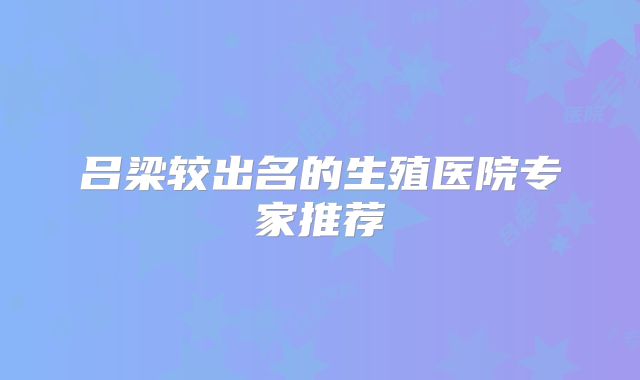吕梁较出名的生殖医院专家推荐