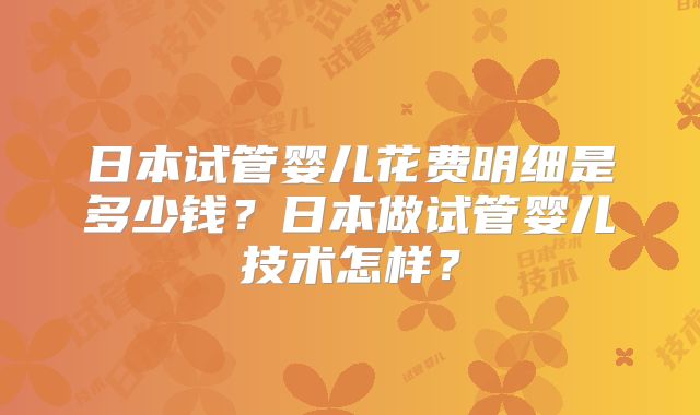 日本试管婴儿花费明细是多少钱?日本做试管婴儿技术怎样?