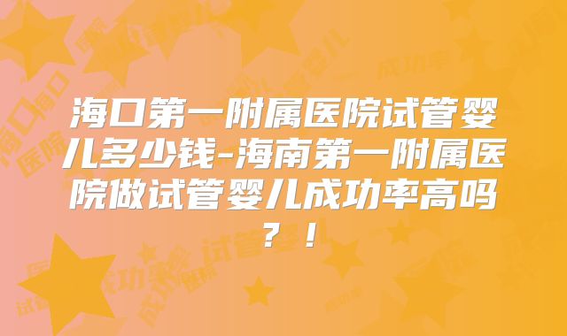 海口第一附属医院试管婴儿多少钱-海南第一附属医院做试管婴儿成功率高吗？！