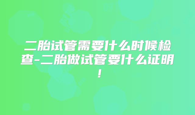 二胎试管需要什么时候检查-二胎做试管要什么证明!