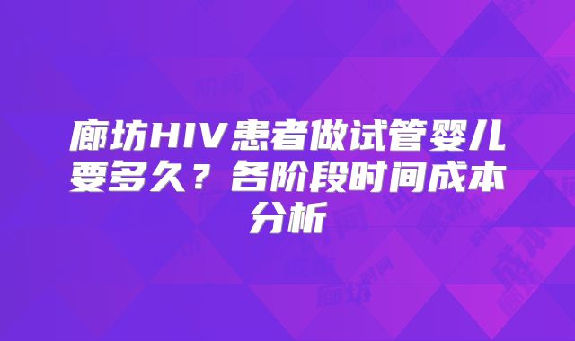 廊坊HIV患者做试管婴儿要多久?各阶段时间成本分析