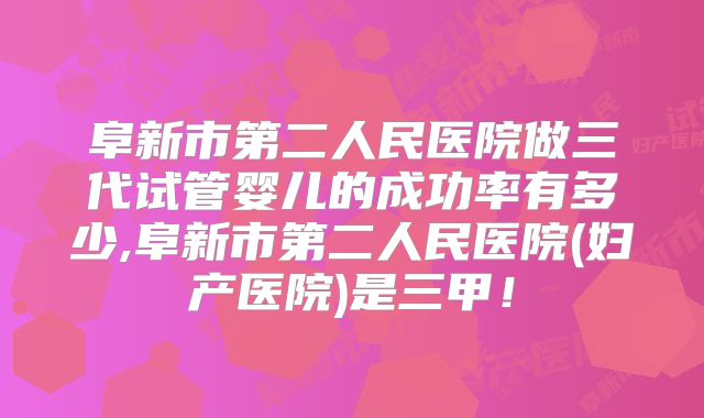阜新市第二人民医院做三代试管婴儿的成功率有多少,阜新市第二人民医院(妇产医院)是三甲！