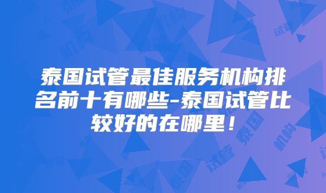 泰国试管最佳服务机构排名前十有哪些-泰国试管比较好的在哪里！