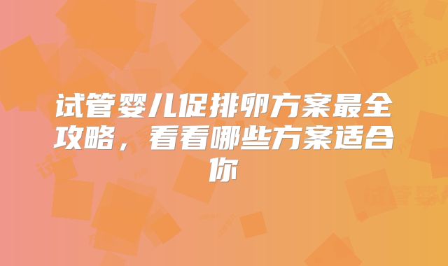 试管婴儿促排卵方案最全攻略，看看哪些方案适合你