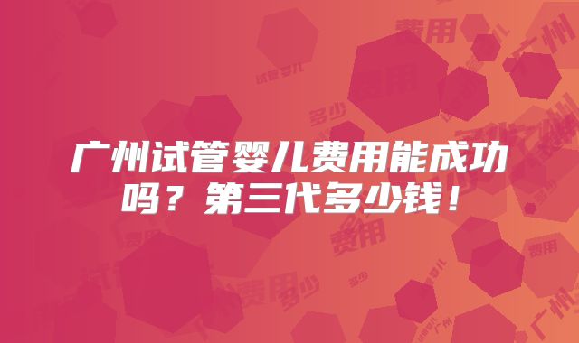 广州试管婴儿费用能成功吗？第三代多少钱！