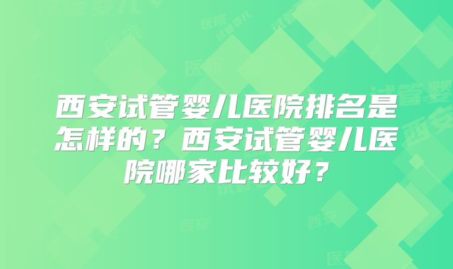 西安试管婴儿医院排名是怎样的?西安试管婴儿医院哪家比较好?