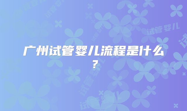 广州试管婴儿流程是什么？