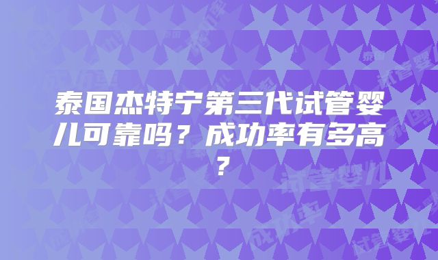 泰国杰特宁第三代试管婴儿可靠吗？成功率有多高？